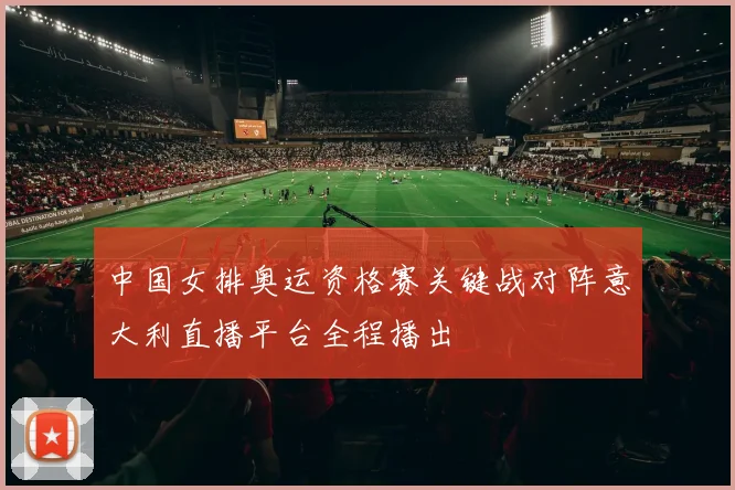 中国女排奥运资格赛关键战对阵意大利直播平台全程播出