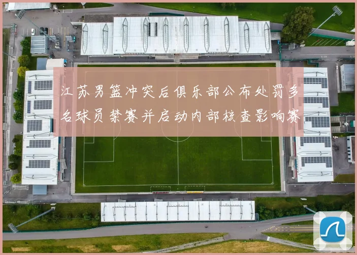 江苏男篮冲突后俱乐部公布处罚多名球员禁赛并启动内部核查影响赛程