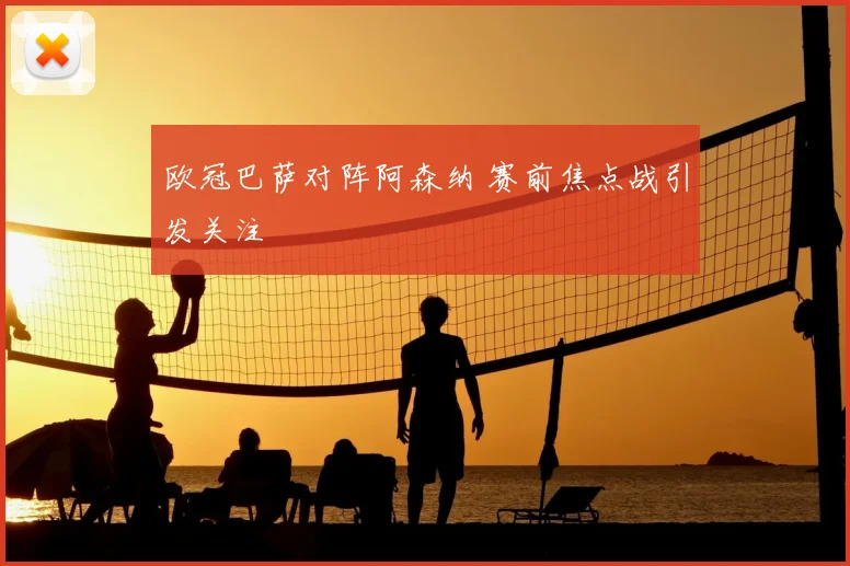 欧冠巴萨对阵阿森纳 赛前焦点战引发关注