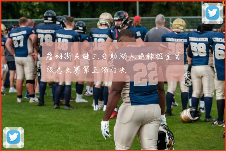詹姆斯关键三分助湖人逆转掘金晋级总决赛第五场对决