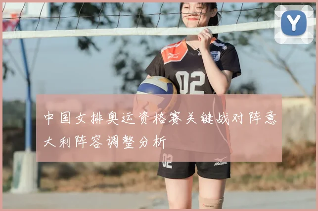 中国女排奥运资格赛关键战对阵意大利阵容调整分析