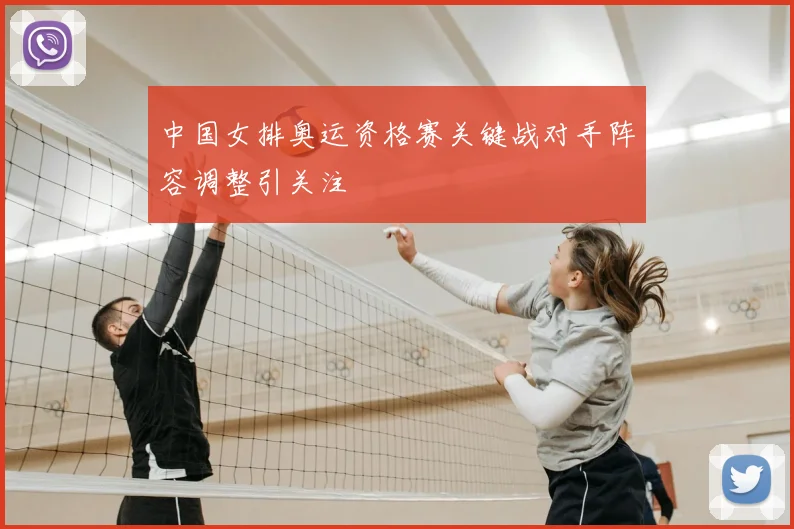 中国女排奥运资格赛关键战对手阵容调整引关注