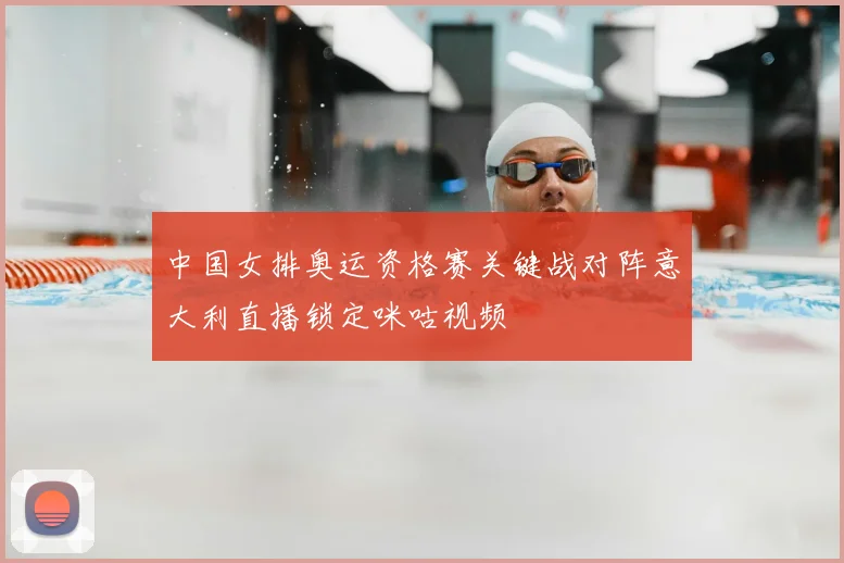 中国女排奥运资格赛关键战对阵意大利直播锁定咪咕视频