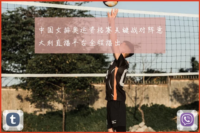 中国女排奥运资格赛关键战对阵意大利直播平台全程播出