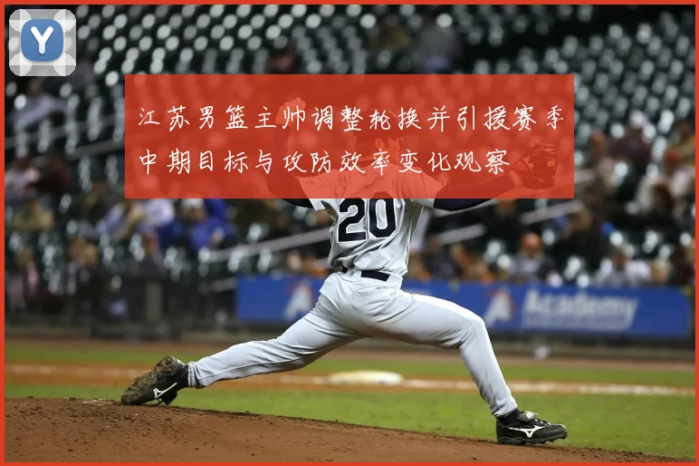 江苏男篮主帅调整轮换并引援赛季中期目标与攻防效率变化观察