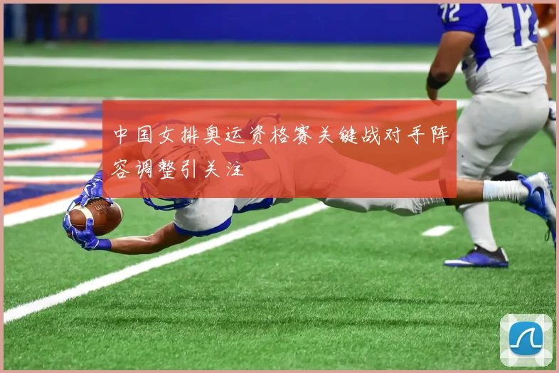 中国女排奥运资格赛关键战对手阵容调整引关注