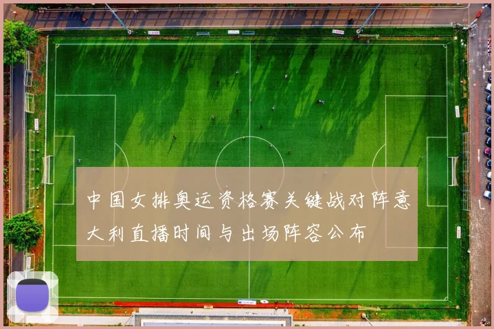 中国女排奥运资格赛关键战对阵意大利直播时间与出场阵容公布