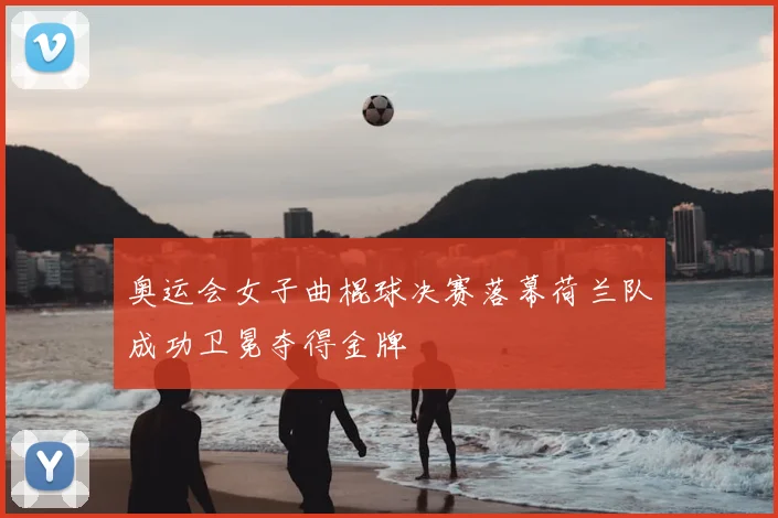 奥运会女子曲棍球决赛落幕荷兰队成功卫冕夺得金牌
