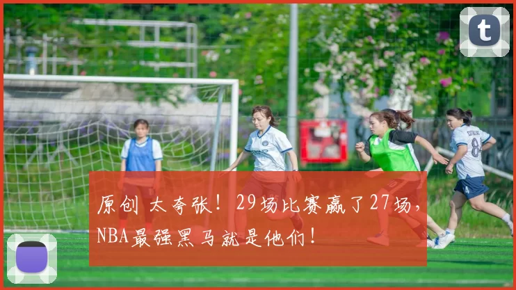 原创 太夸张！29场比赛赢了27场，NBA最强黑马就是他们！